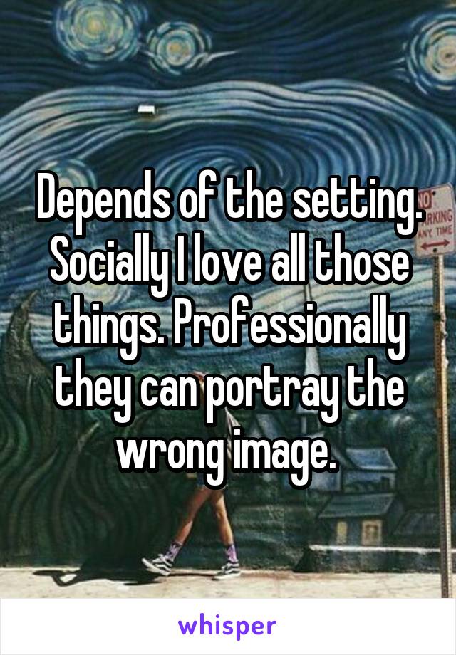 Depends of the setting. Socially I love all those things. Professionally they can portray the wrong image. 
