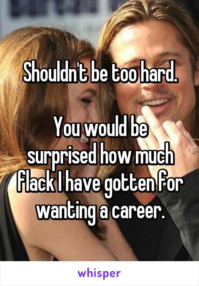 Shouldn't be too hard.

You would be surprised how much flack I have gotten for wanting a career.