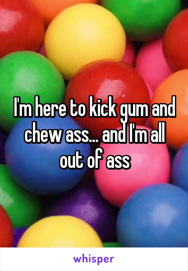 I'm here to kick gum and chew ass... and I'm all out of ass