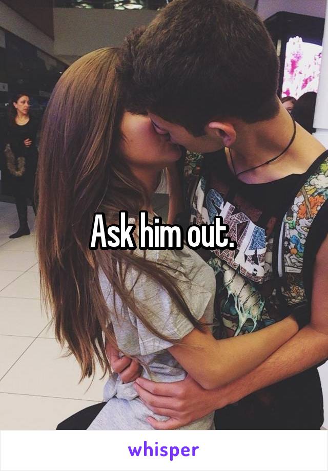 Ask him out. 