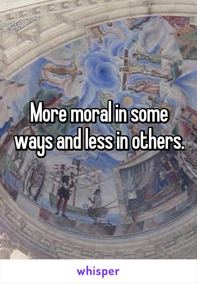 More moral in some ways and less in others. 