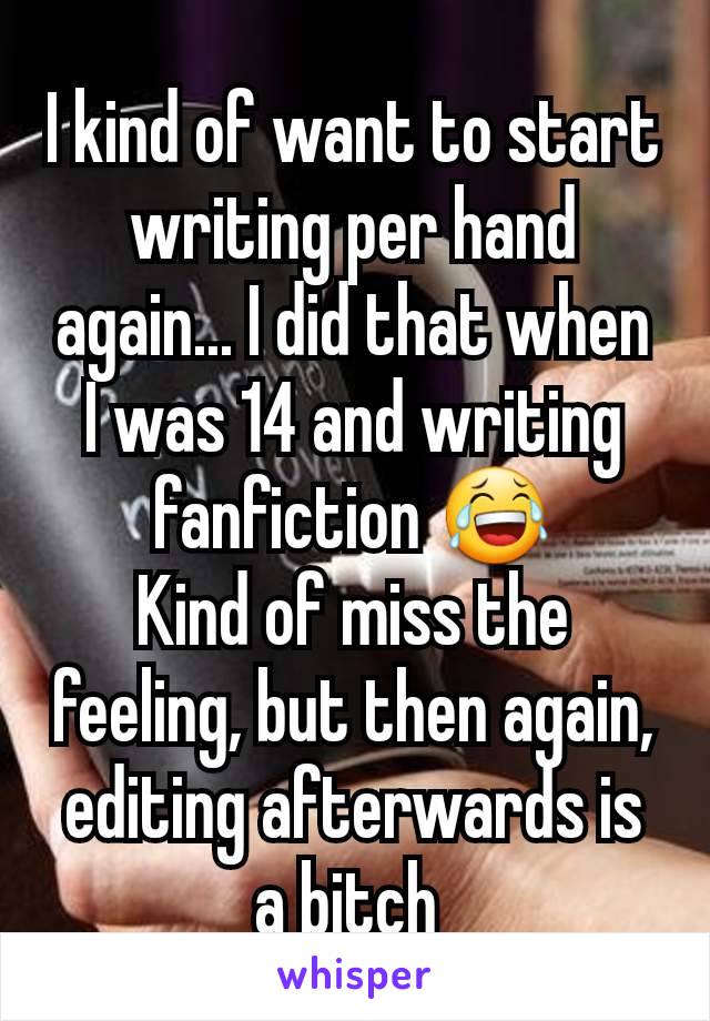 I kind of want to start writing per hand again... I did that when I was 14 and writing fanfiction 😂
Kind of miss the feeling, but then again, editing afterwards is a bitch 