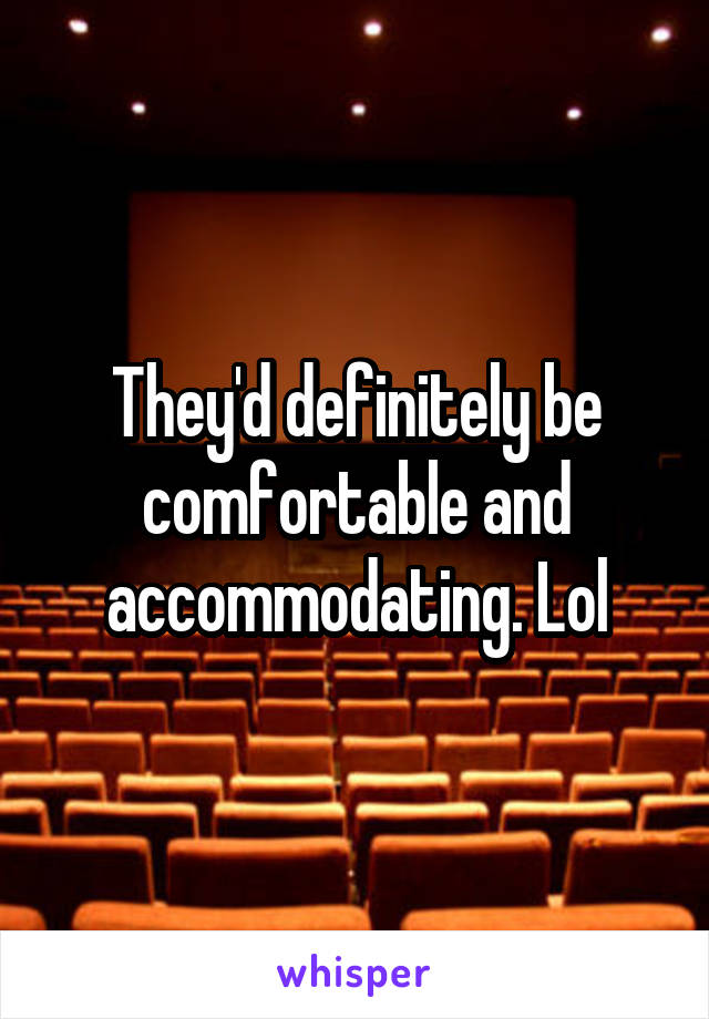 They'd definitely be comfortable and accommodating. Lol