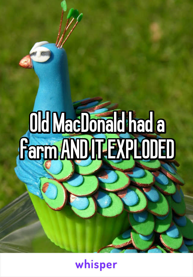 Old MacDonald had a farm AND IT EXPLODED