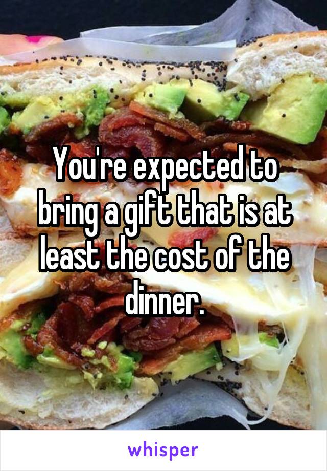 You're expected to bring a gift that is at least the cost of the dinner.
