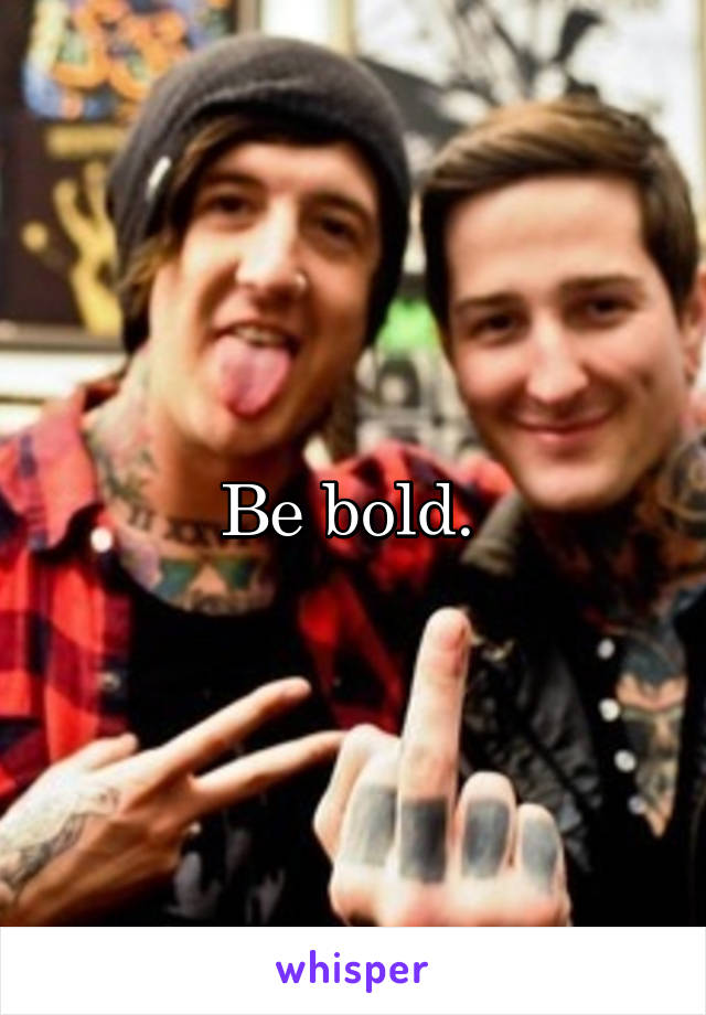 Be bold. 