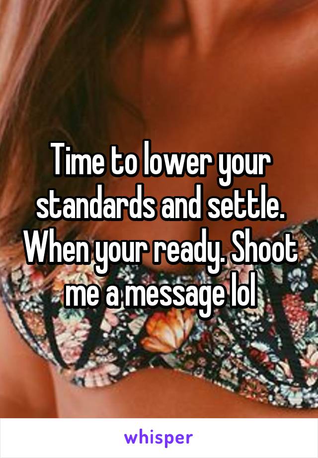 Time to lower your standards and settle. When your ready. Shoot me a message lol