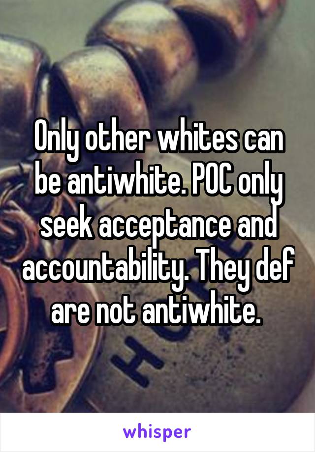 Only other whites can be antiwhite. POC only seek acceptance and accountability. They def are not antiwhite. 