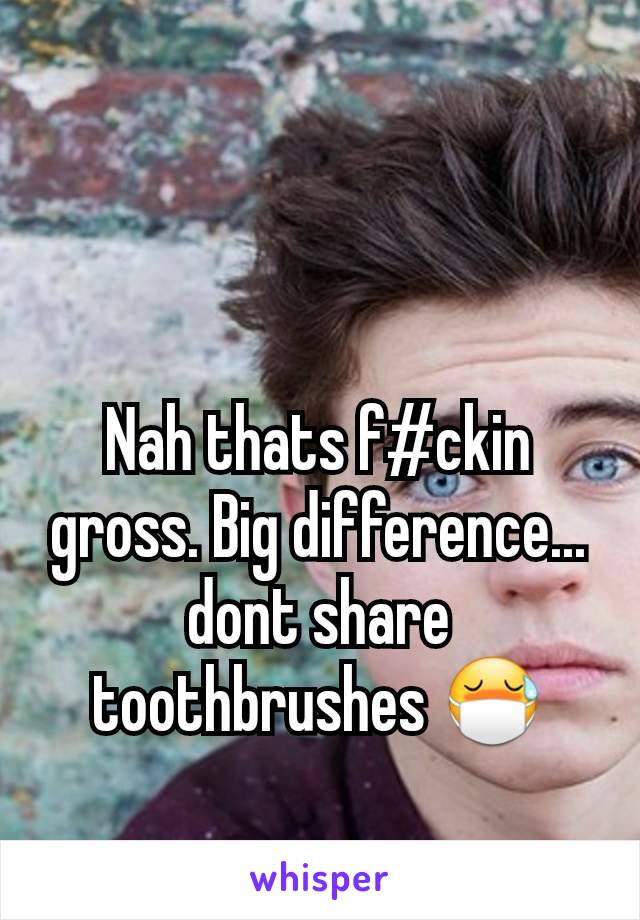Nah thats f#ckin gross. Big difference... dont share toothbrushes 😷