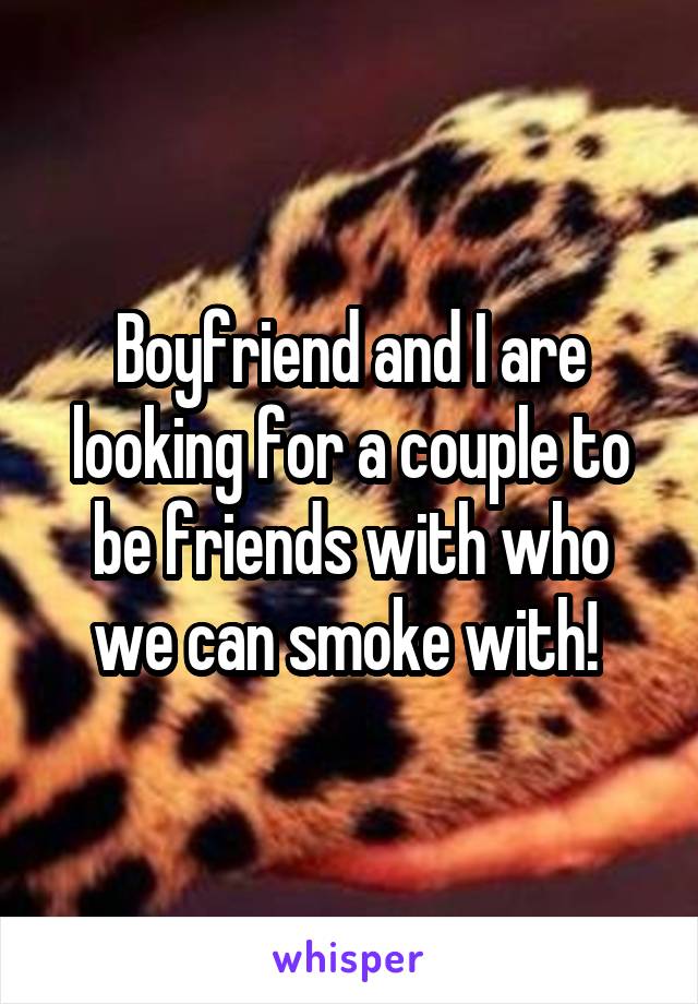 Boyfriend and I are looking for a couple to be friends with who we can smoke with! 