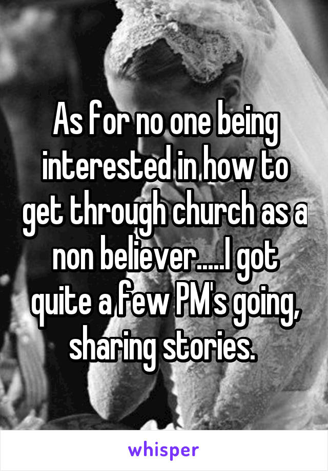 As for no one being interested in how to get through church as a non believer.....I got quite a few PM's going, sharing stories. 