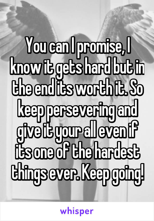 You can I promise, I know it gets hard but in the end its worth it. So keep persevering and give it your all even if its one of the hardest things ever. Keep going!