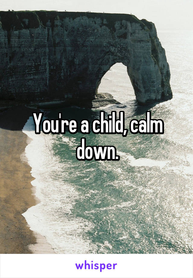 You're a child, calm down.