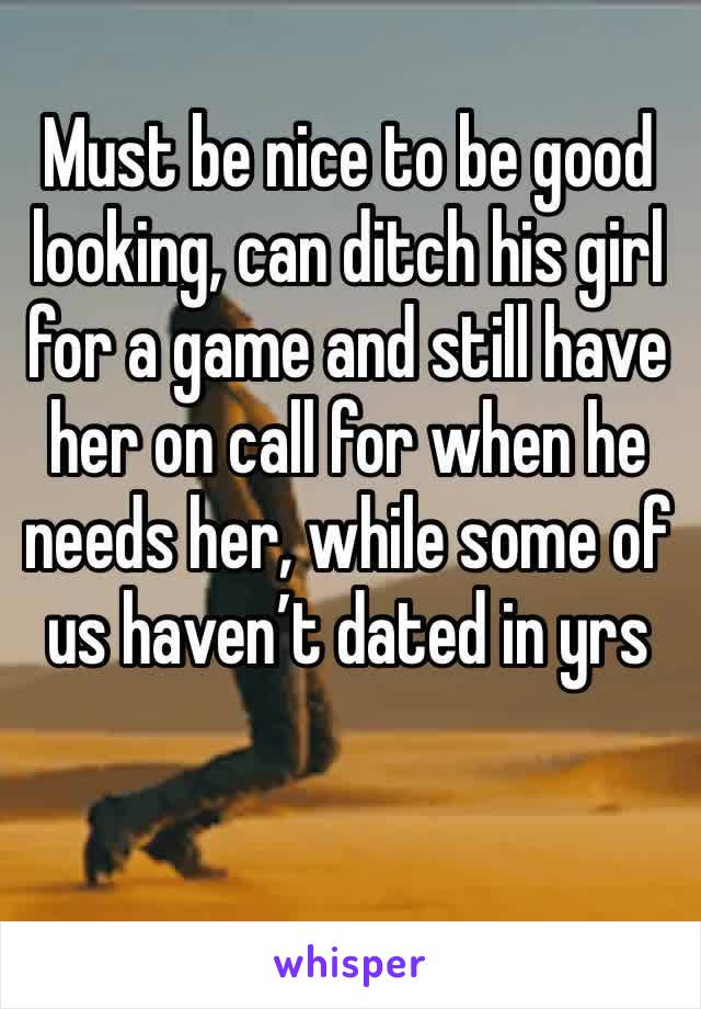 Must be nice to be good looking, can ditch his girl for a game and still have her on call for when he needs her, while some of us haven’t dated in yrs