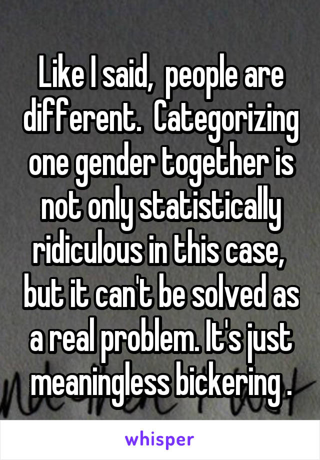 Like I said,  people are different.  Categorizing one gender together is not only statistically ridiculous in this case,  but it can't be solved as a real problem. It's just meaningless bickering .