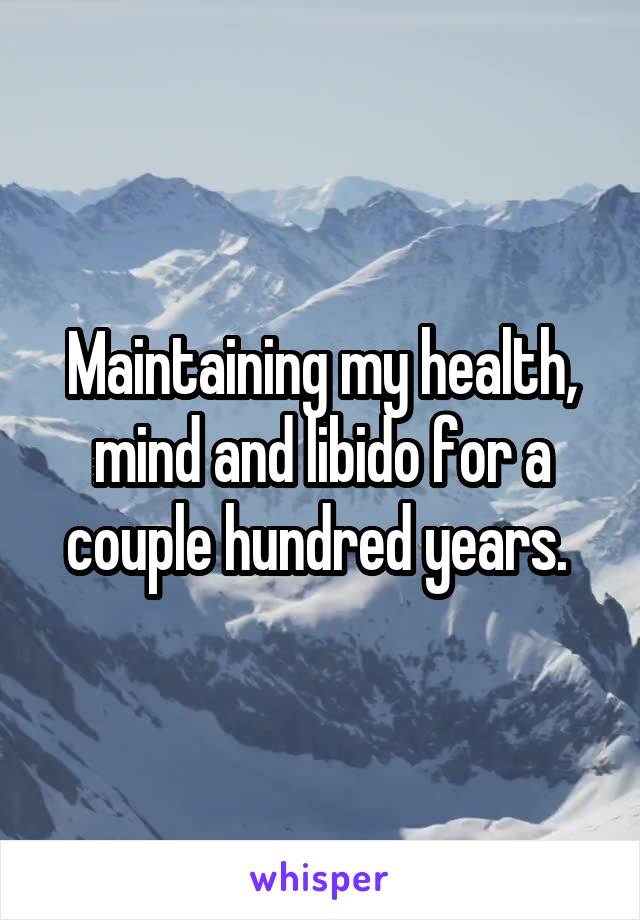 Maintaining my health, mind and libido for a couple hundred years. 