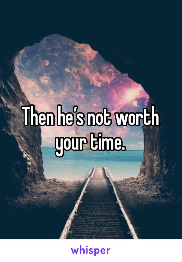 Then he’s not worth your time.  