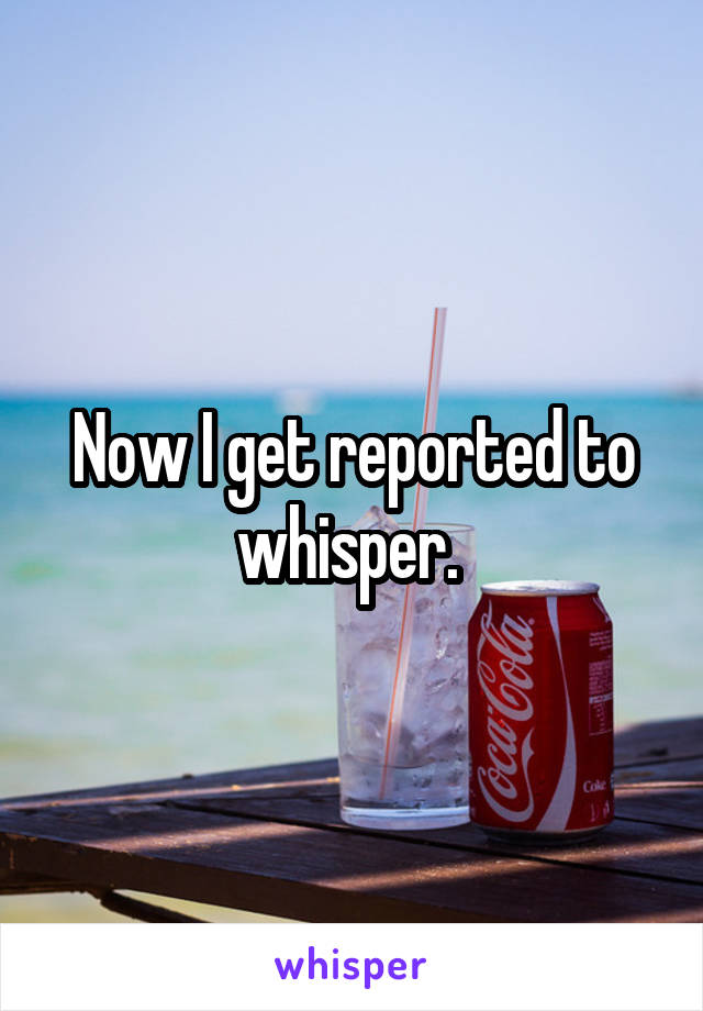 Now I get reported to whisper. 
