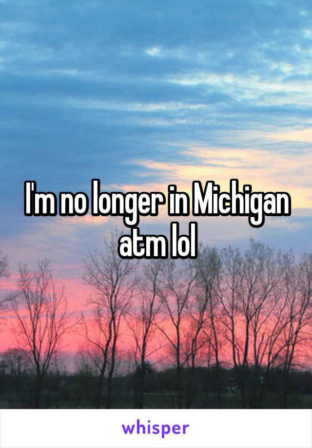 I'm no longer in Michigan atm lol