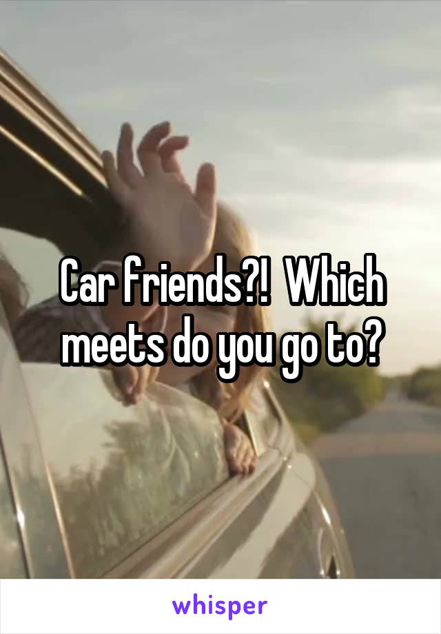 Car friends?!  Which meets do you go to?