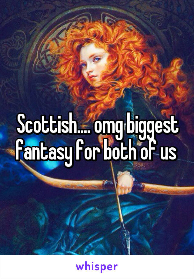 Scottish.... omg biggest fantasy for both of us 