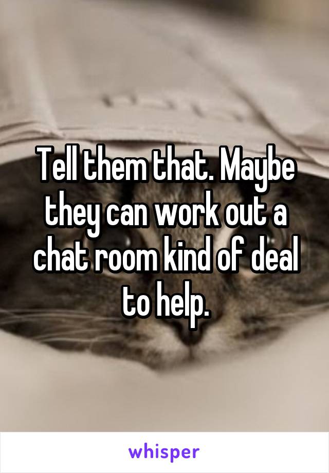 Tell them that. Maybe they can work out a chat room kind of deal to help.