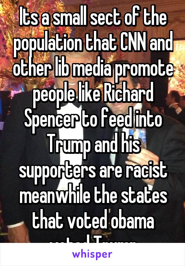 Its a small sect of the population that CNN and other lib media promote people like Richard Spencer to feed into Trump and his supporters are racist meanwhile the states that voted obama voted Trump