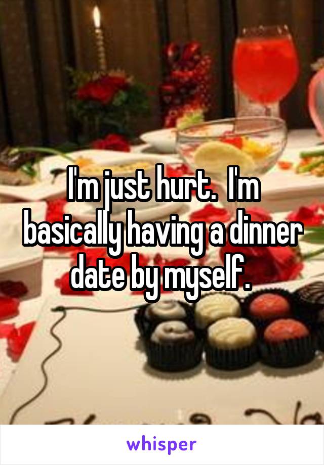 I'm just hurt.  I'm basically having a dinner date by myself. 