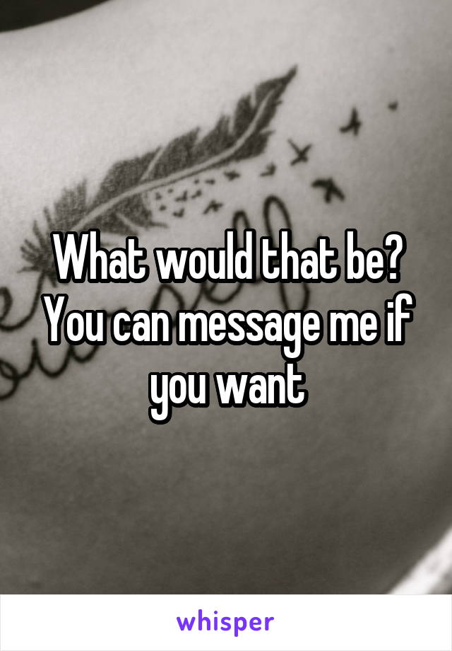 What would that be? You can message me if you want