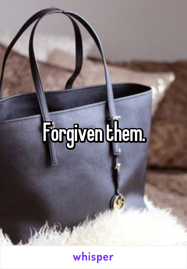 Forgiven them.