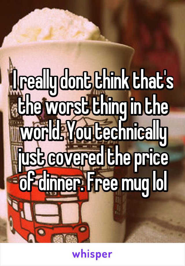 I really dont think that's the worst thing in the world. You technically just covered the price of dinner. Free mug lol