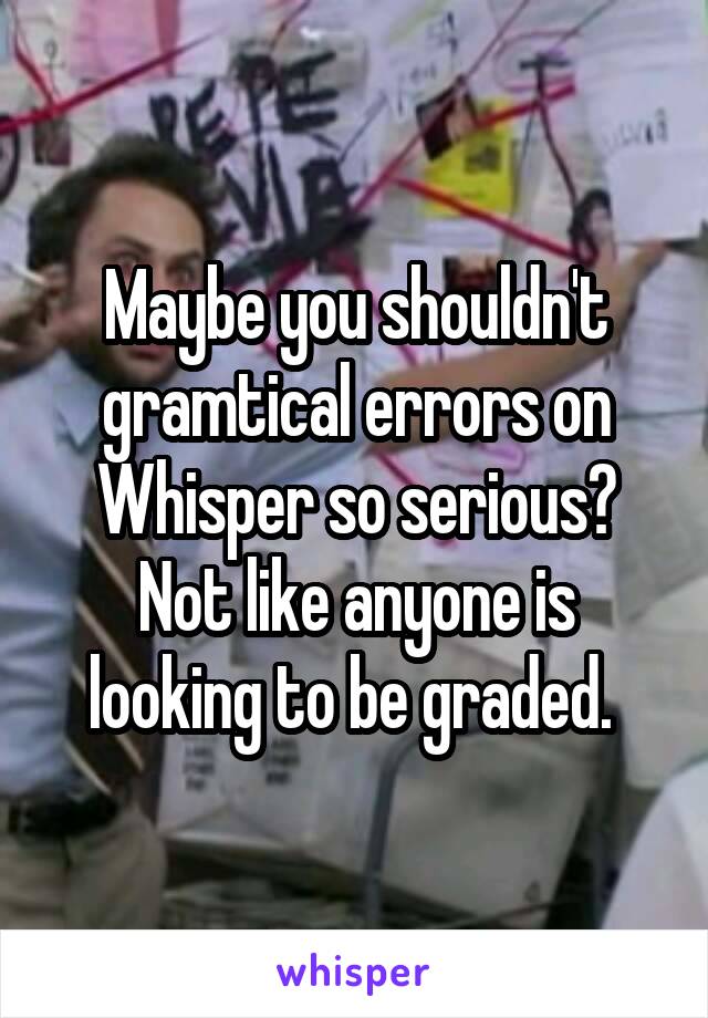 Maybe you shouldn't gramtical errors on Whisper so serious? Not like anyone is looking to be graded. 