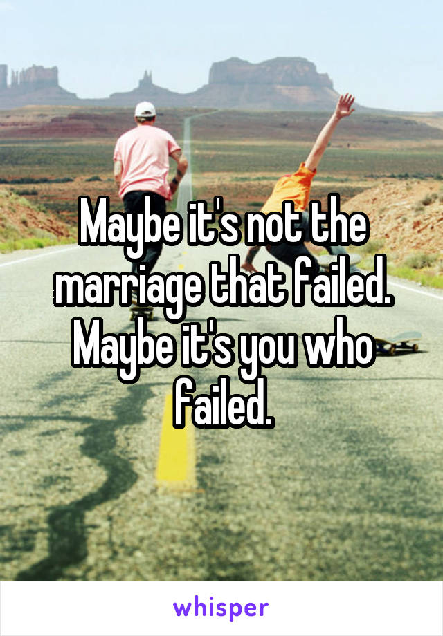 Maybe it's not the marriage that failed. Maybe it's you who failed.