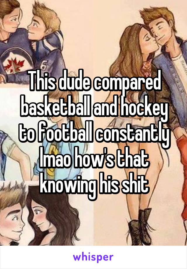 This dude compared basketball and hockey to football constantly lmao how's that knowing his shit