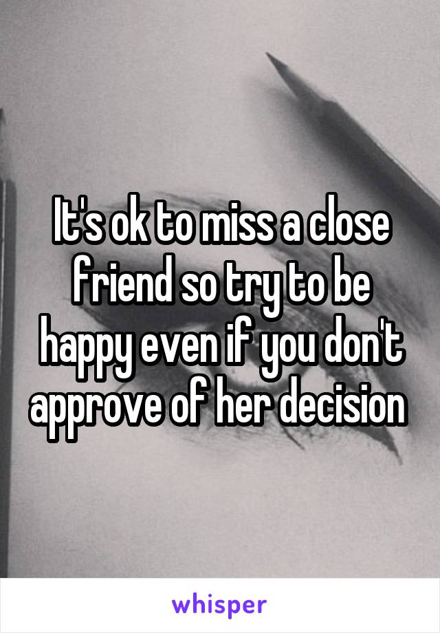 It's ok to miss a close friend so try to be happy even if you don't approve of her decision 