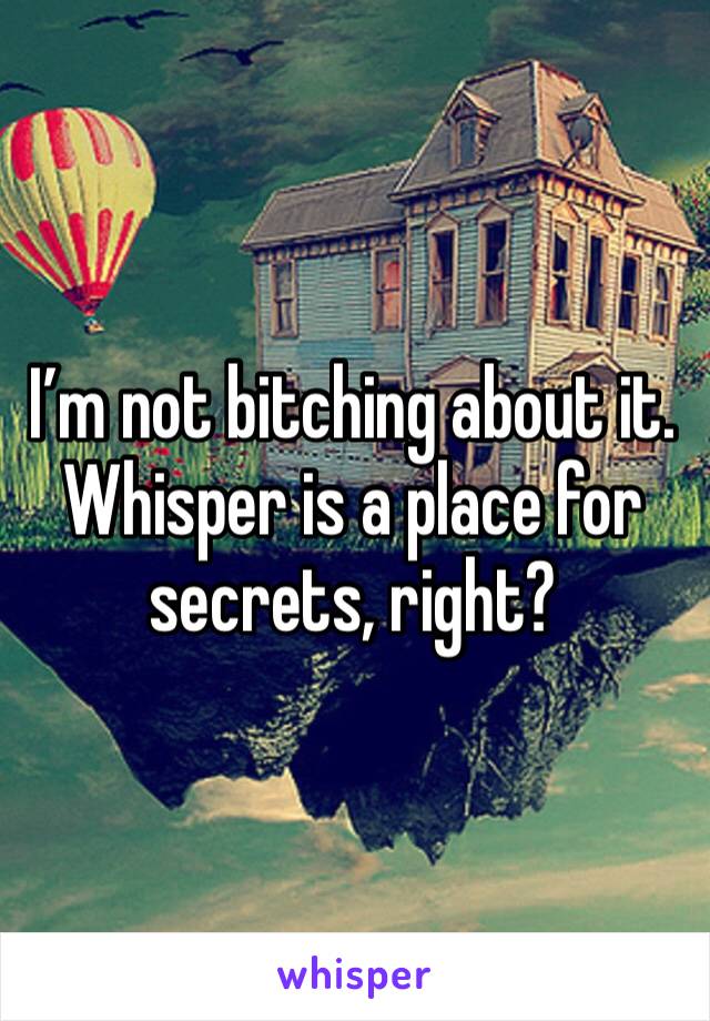 I’m not bitching about it. Whisper is a place for secrets, right?