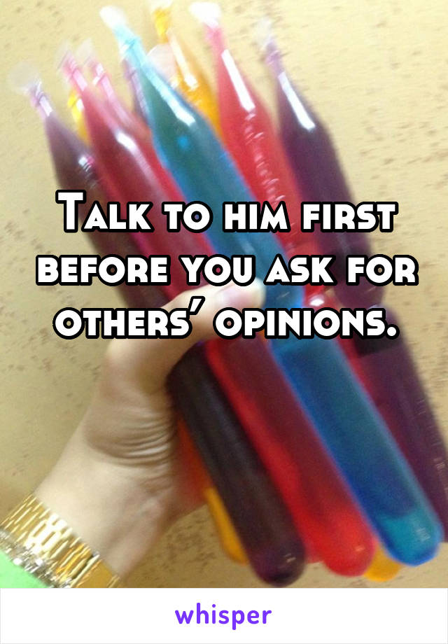 Talk to him first before you ask for others’ opinions.

