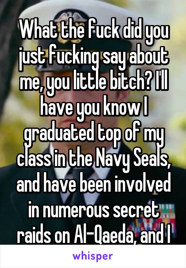 What the fuck did you just fucking say about me, you little bitch? I'll have you know I graduated top of my class in the Navy Seals, and have been involved in numerous secret raids on Al-Qaeda, and I