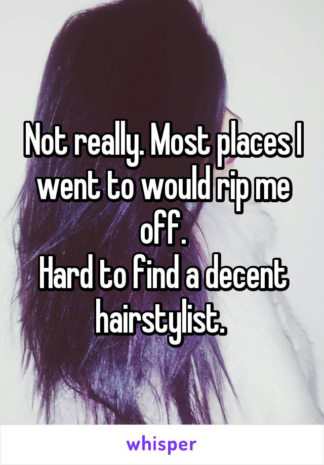 Not really. Most places I went to would rip me off.
Hard to find a decent hairstylist. 