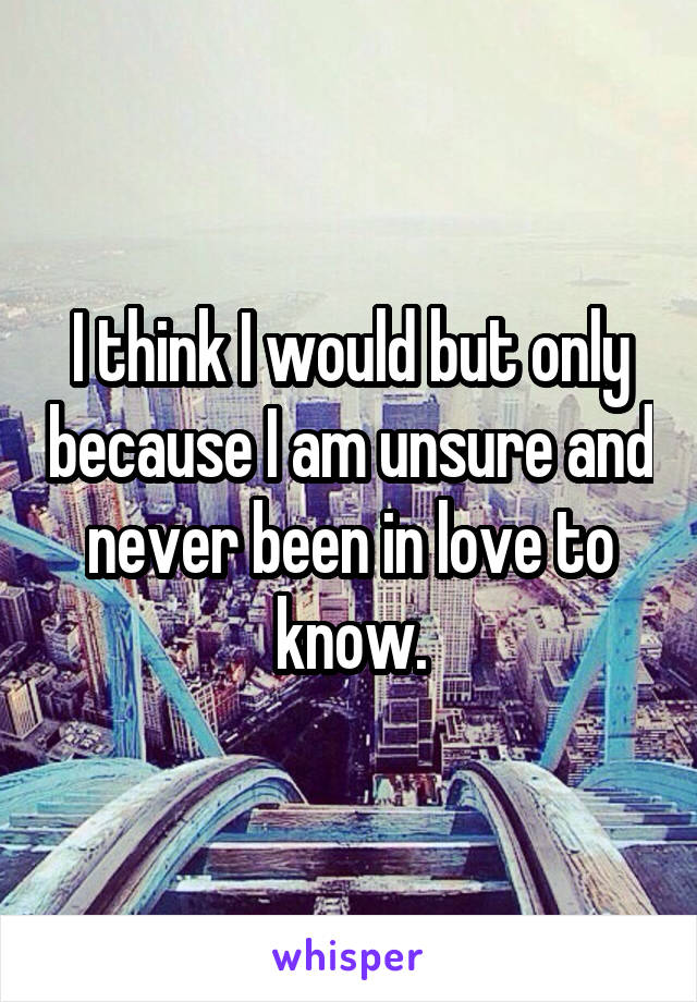 I think I would but only because I am unsure and never been in love to know.