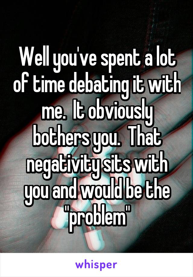 Well you've spent a lot of time debating it with me.  It obviously bothers you.  That negativity sits with you and would be the "problem"