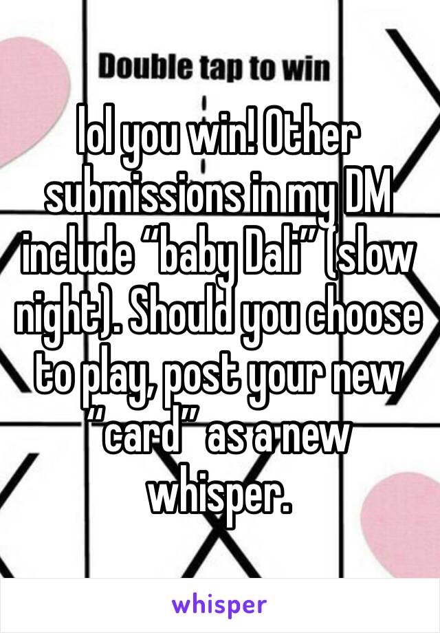 lol you win! Other submissions in my DM include “baby Dali” (slow night). Should you choose to play, post your new “card” as a new whisper.