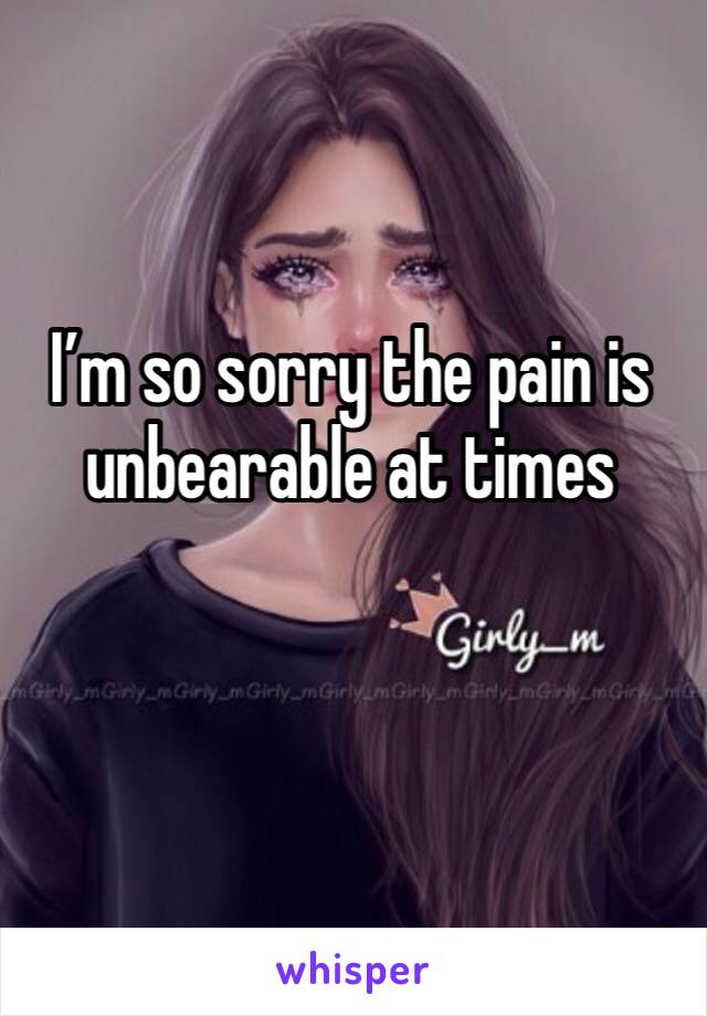 I’m so sorry the pain is unbearable at times