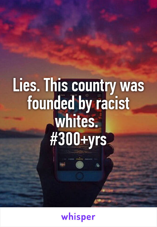Lies. This country was founded by racist whites. 
#300+yrs