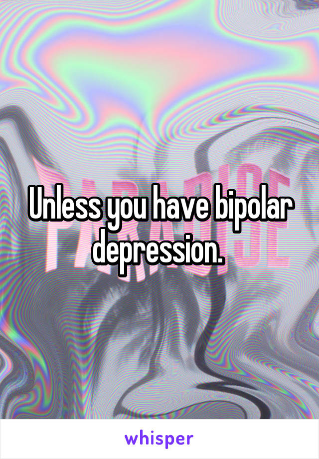 Unless you have bipolar depression. 