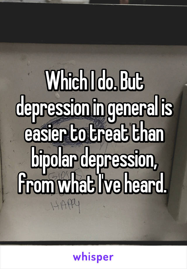 Which I do. But depression in general is easier to treat than bipolar depression, from what I've heard. 