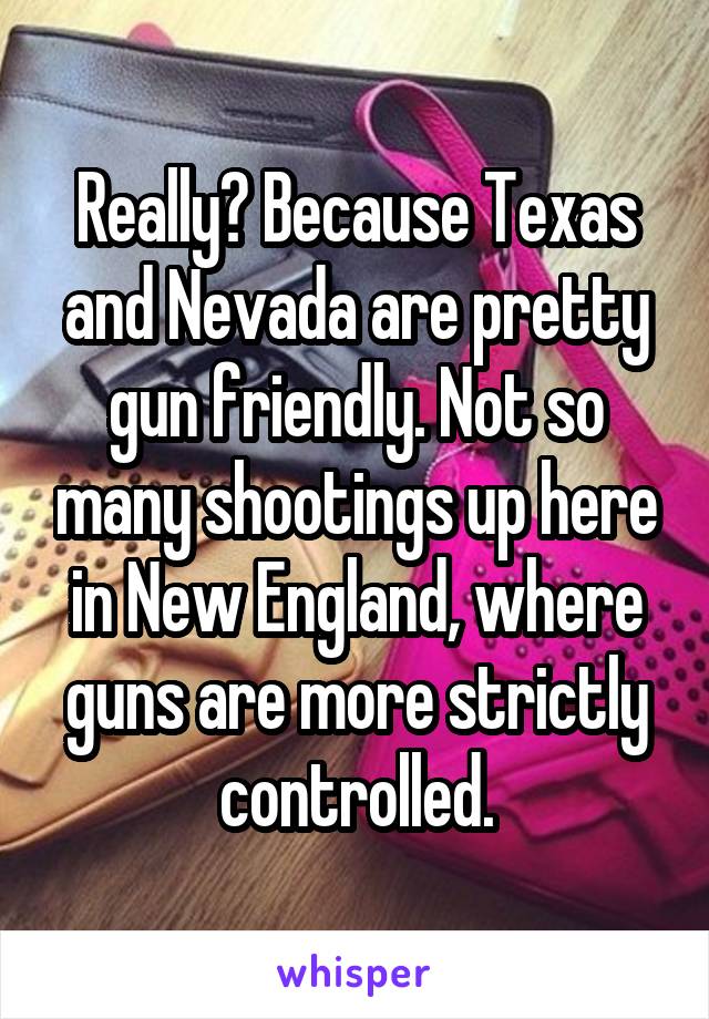 Really? Because Texas and Nevada are pretty gun friendly. Not so many shootings up here in New England, where guns are more strictly controlled.