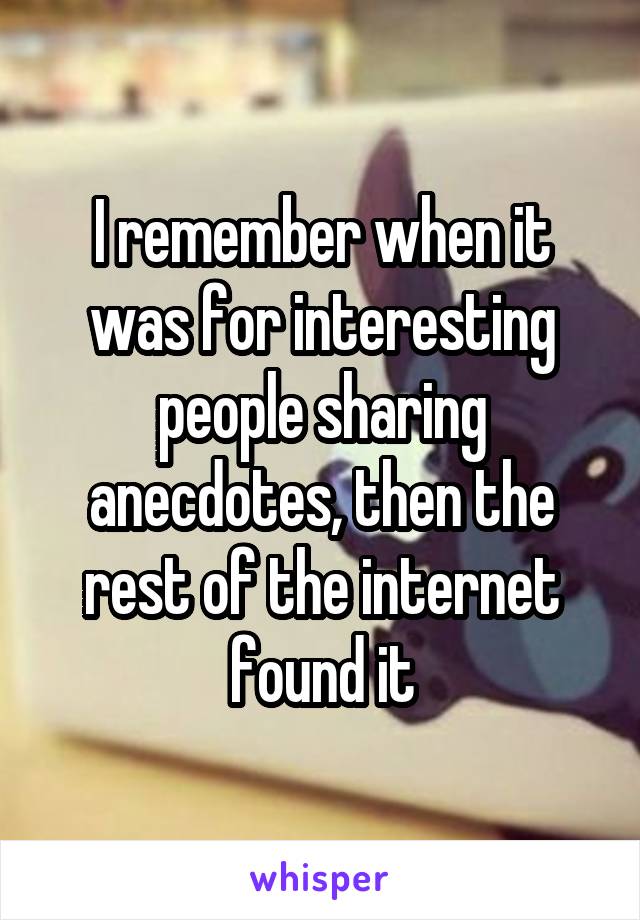 I remember when it was for interesting people sharing anecdotes, then the rest of the internet found it