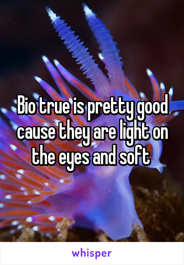 Bio true is pretty good cause they are light on the eyes and soft 