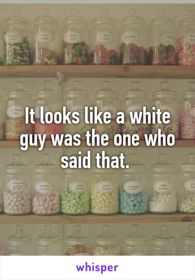 It looks like a white guy was the one who said that. 